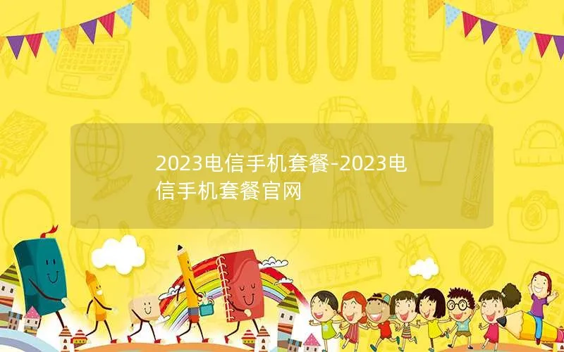 2023电信手机套餐-2023电信手机套餐官网