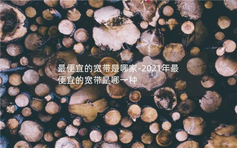 最便宜的宽带是哪家-2021年最便宜的宽带是哪一种