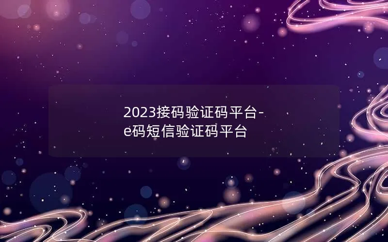 2023接码验证码平台-e码短信验证码平台