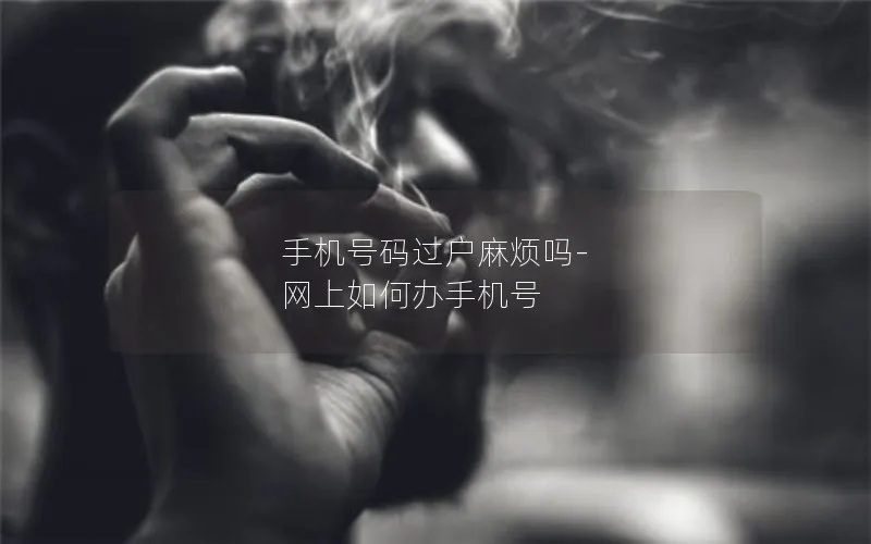 手机号码过户麻烦吗-网上如何办手机号