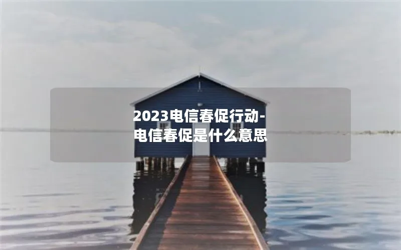 2023电信春促行动-电信春促是什么意思