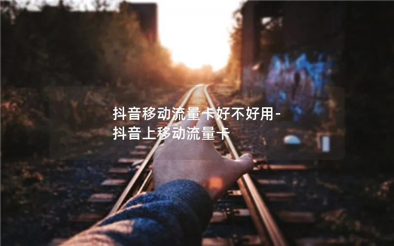 抖音移动流量卡好不好用-抖音上移动流量卡