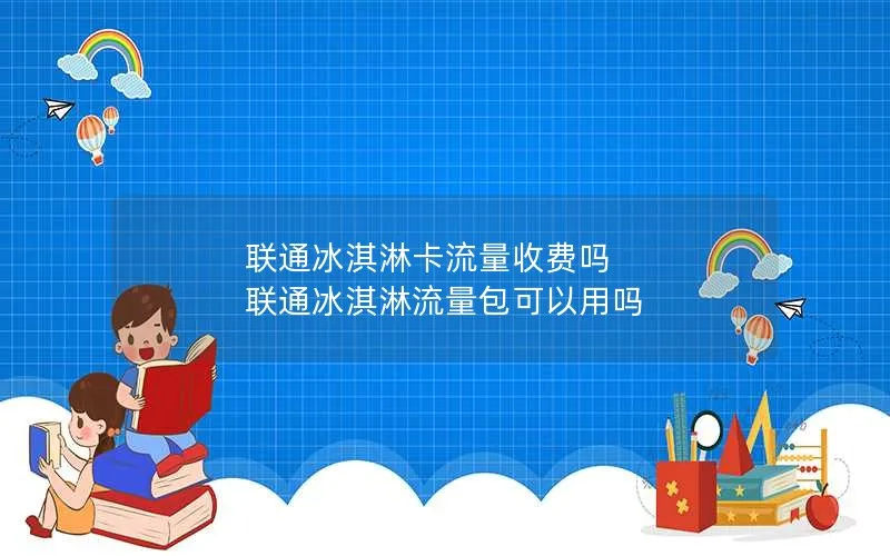 联通冰淇淋卡流量收费吗 联通冰淇淋流量包可以用吗