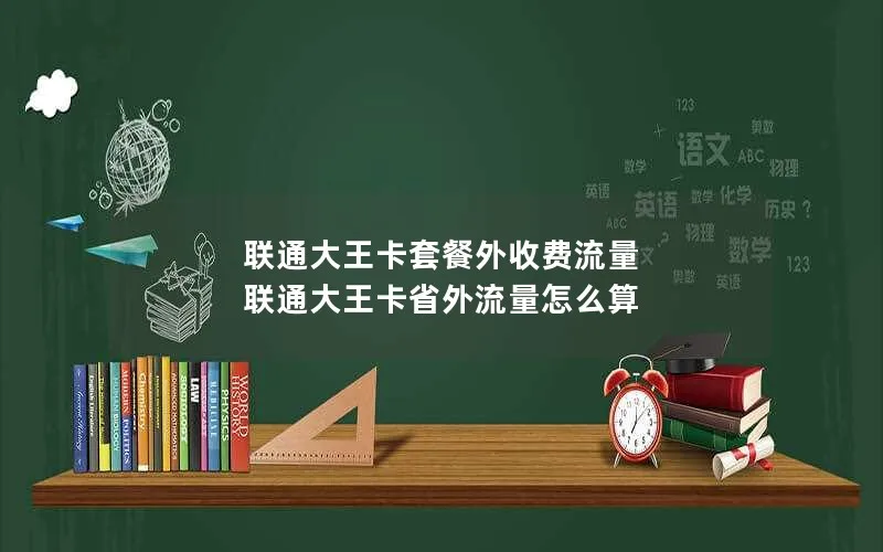 联通大王卡套餐外收费流量 联通大王卡省外流量怎么算