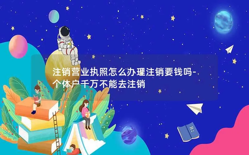 注销营业执照怎么办理注销要钱吗-个体户千万不能去注销