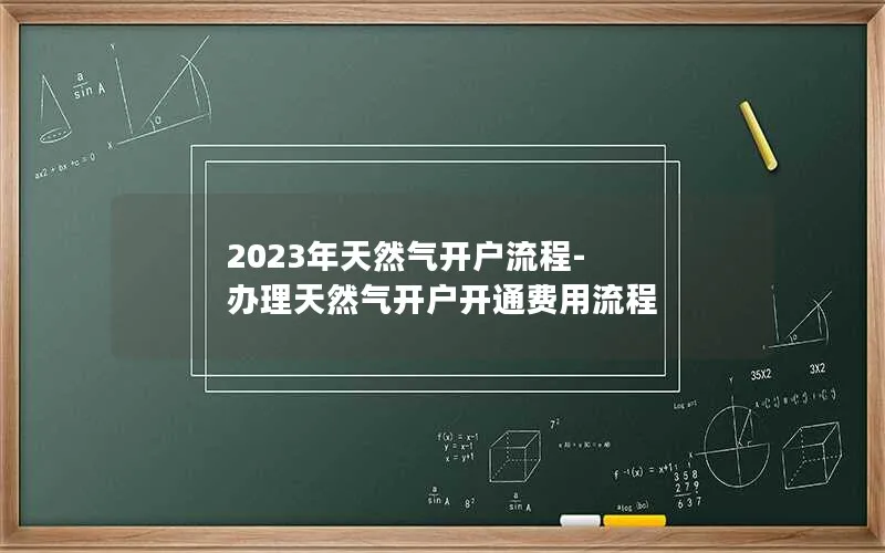 2023年天然气开户流程-办理天然气开户开通费用流程