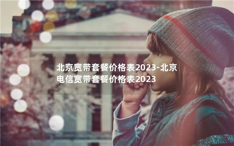 北京宽带套餐价格表2023-北京电信宽带套餐价格表2023