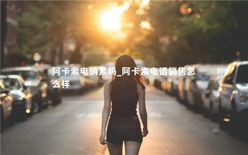 阿卡索电销累吗_阿卡索电话销售怎么样