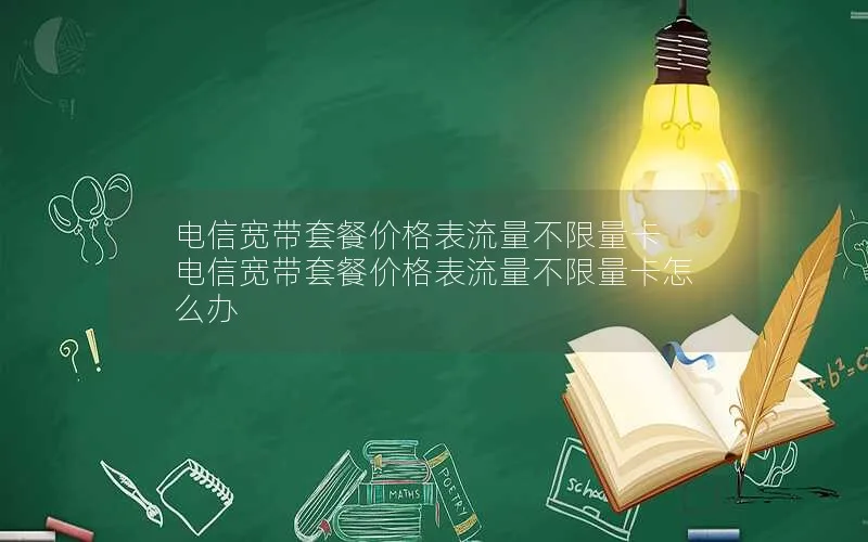 电信宽带套餐价格表流量不限量卡 电信宽带套餐价格表流量不限量卡怎么办