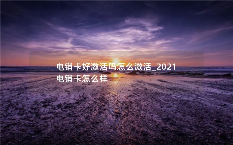 电销卡好激活吗怎么激活_2021电销卡怎么样