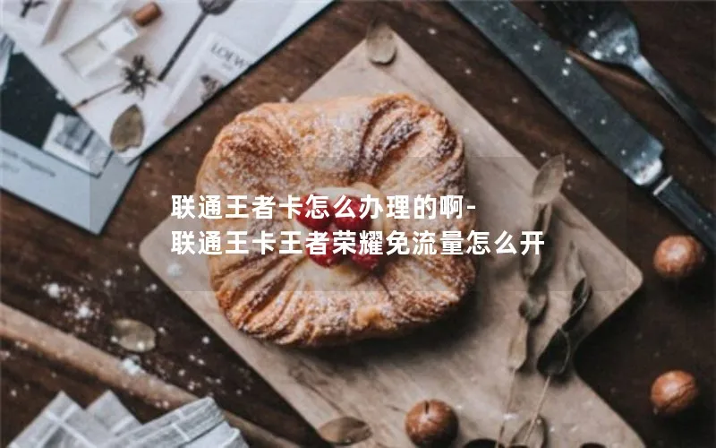 联通王者卡怎么办理的啊-联通王卡王者荣耀免流量怎么开