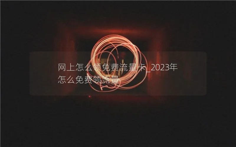 网上怎么领免费流量卡_2023年怎么免费领流量