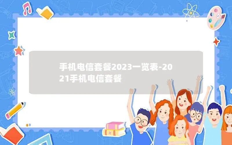 手机电信套餐2023一览表-2021手机电信套餐