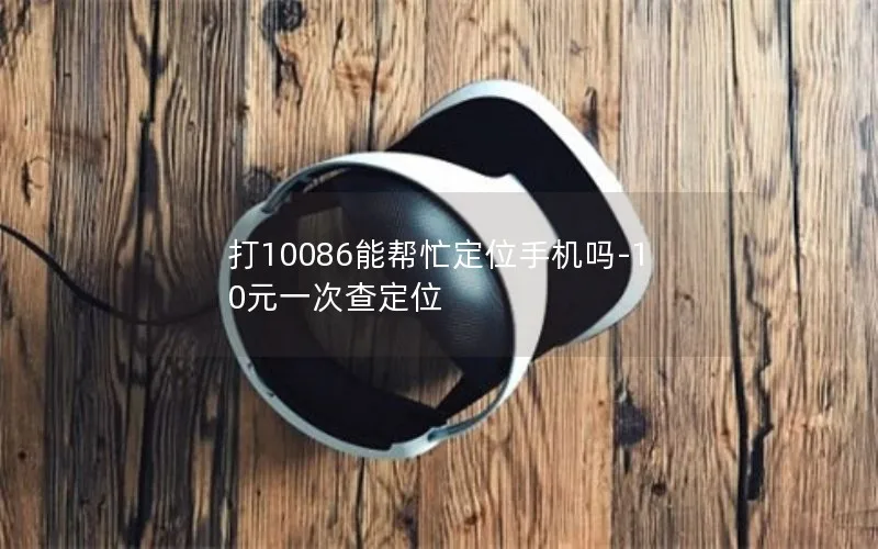 打10086能帮忙定位手机吗-10元一次查定位