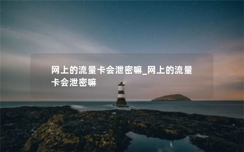 网上的流量卡会泄密嘛_网上的流量卡会泄密嘛