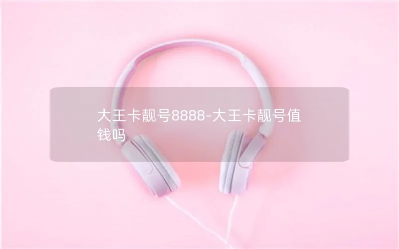 大王卡靓号8888-大王卡靓号值钱吗