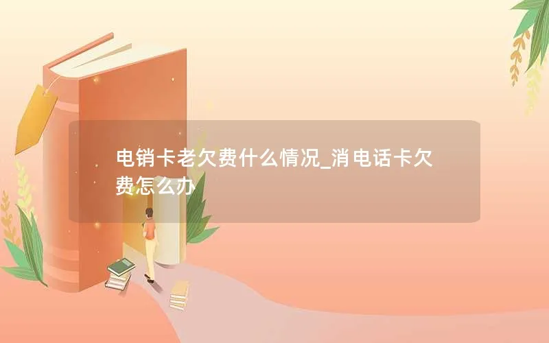 电销卡老欠费什么情况_消电话卡欠费怎么办