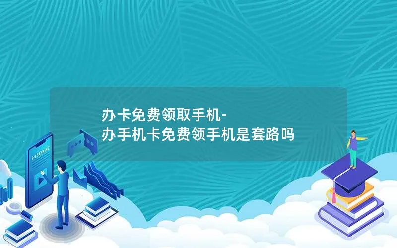 办卡免费领取手机-办手机卡免费领手机是套路吗