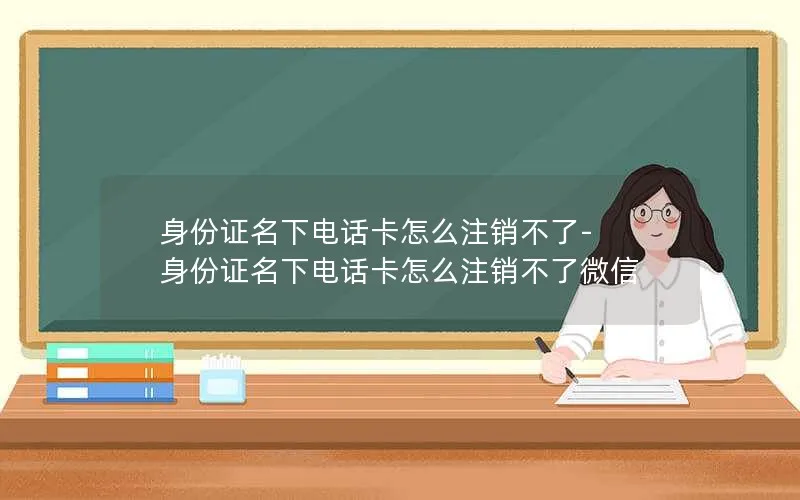 身份证名下电话卡怎么注销不了-身份证名下电话卡怎么注销不了微信