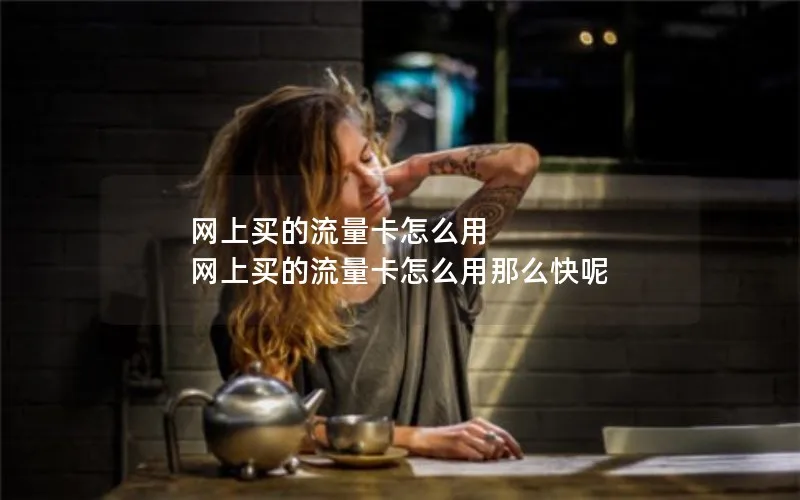 网上买的流量卡怎么用 网上买的流量卡怎么用那么快呢