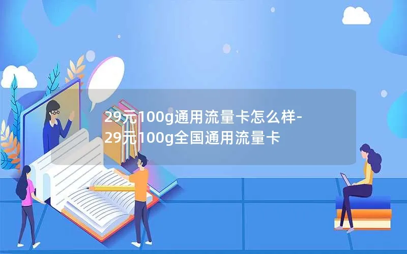 29元100g通用流量卡怎么样-29元100g全国通用流量卡