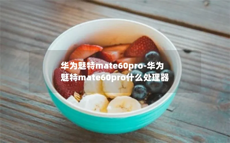 华为魅特mate60pro-华为魅特mate60pro什么处理器