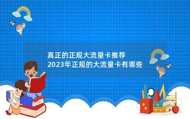 真正的正规大流量卡推荐 2023年正规的大流量卡有哪些