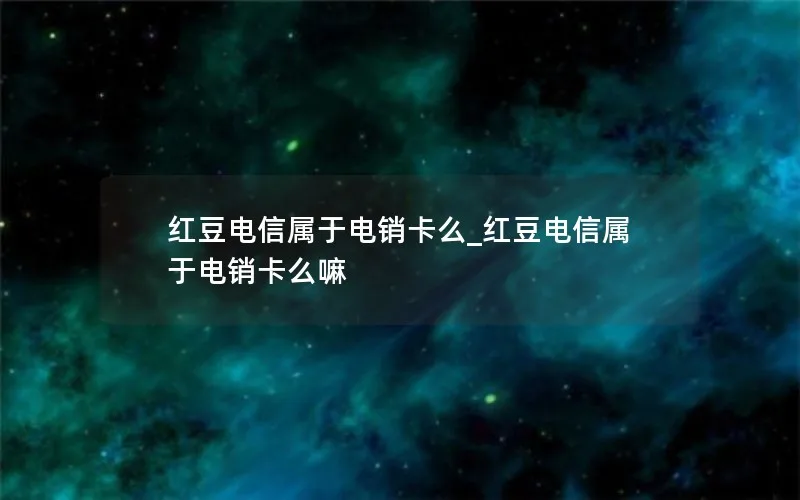 红豆电信属于电销卡么_红豆电信属于电销卡么嘛