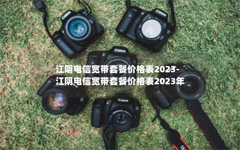 江阴电信宽带套餐价格表2023-江阴电信宽带套餐价格表2023年