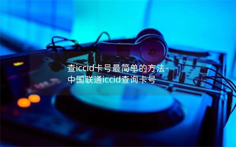 查iccid卡号最简单的方法-中国联通iccid查询卡号