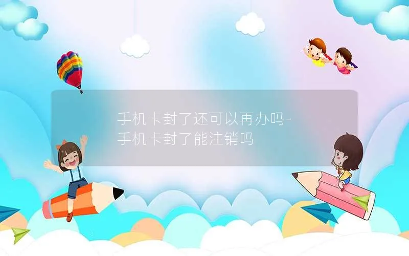 手机卡封了还可以再办吗-手机卡封了能注销吗