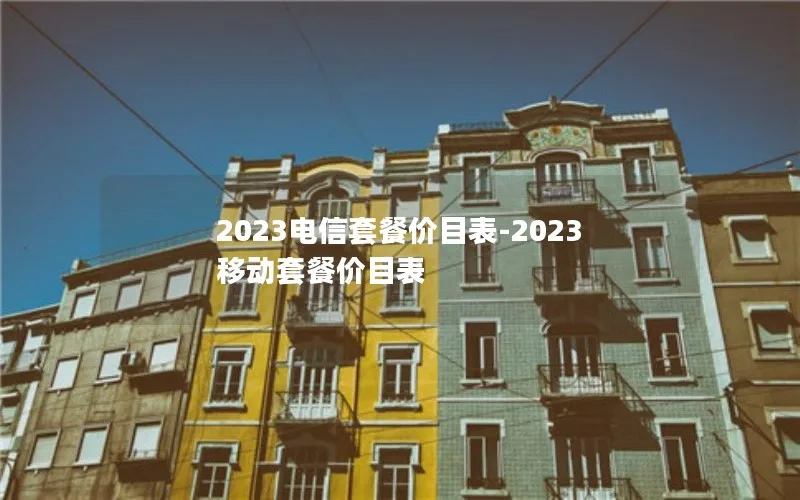 2023电信套餐价目表-2023移动套餐价目表