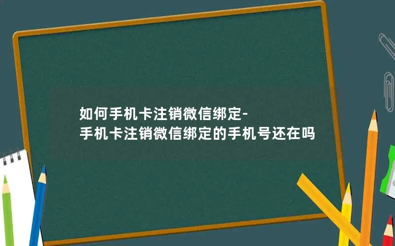 如何手机卡注销微信绑定-手机卡注销微信绑定的手机号还在吗