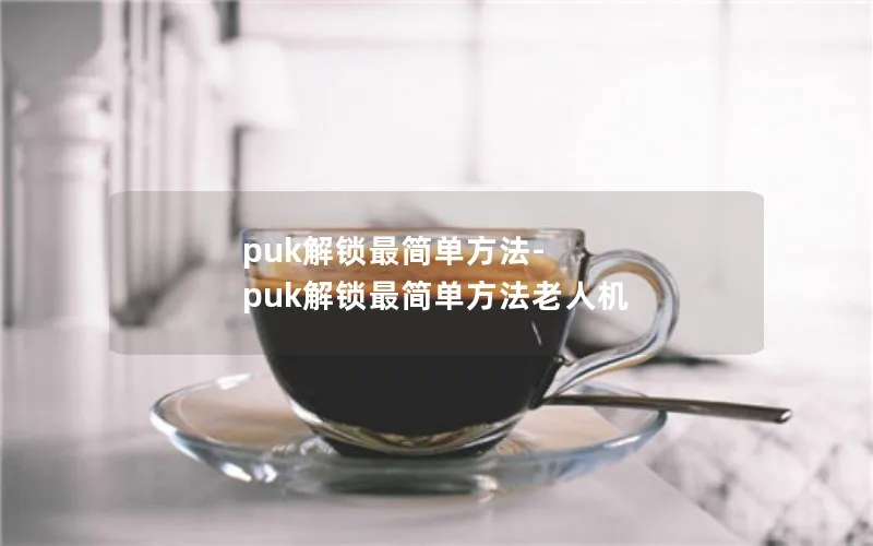 puk解锁最简单方法-puk解锁最简单方法老人机