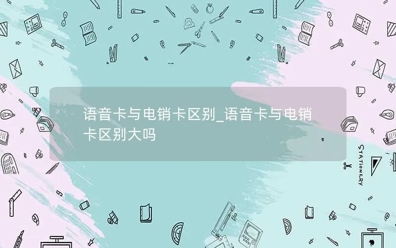 语音卡与电销卡区别_语音卡与电销卡区别大吗