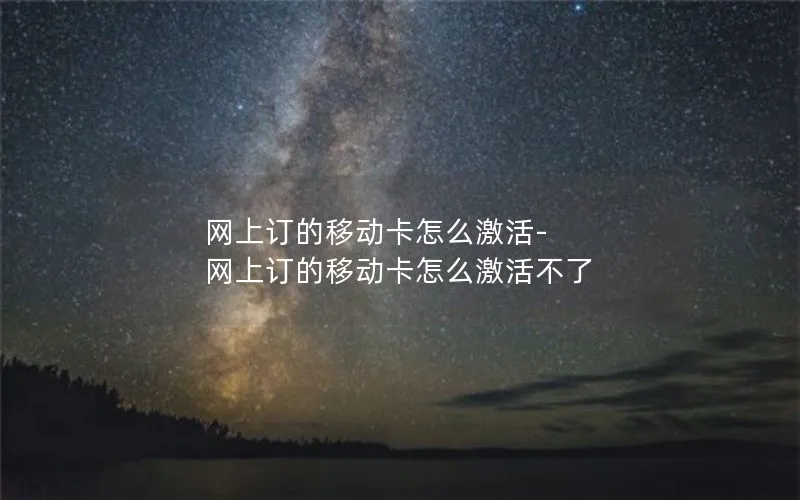 网上订的移动卡怎么激活-网上订的移动卡怎么激活不了