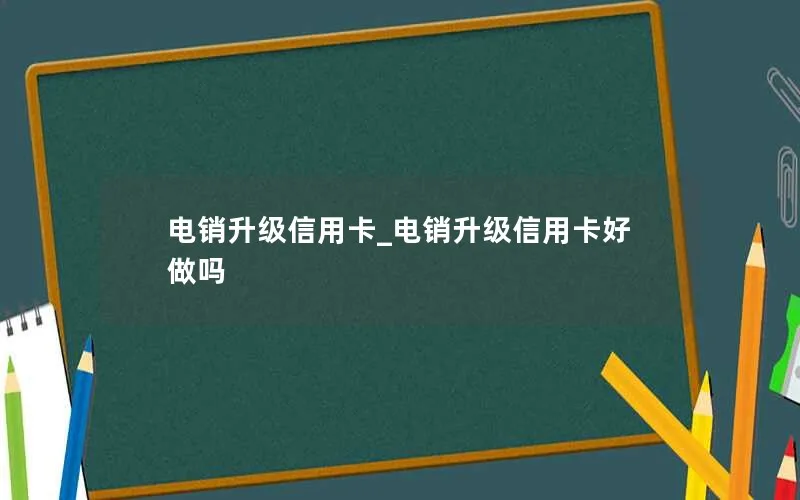 电销升级信用卡_电销升级信用卡好做吗