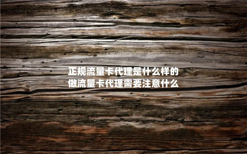 正规流量卡代理是什么样的 做流量卡代理需要注意什么