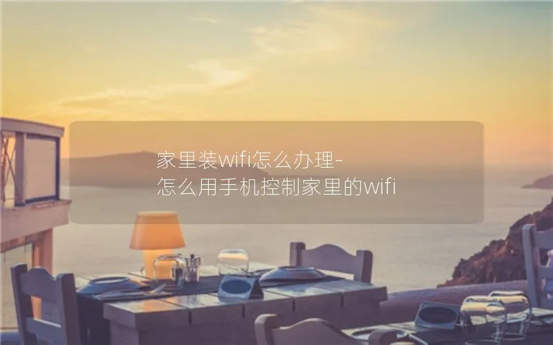 家里装wifi怎么办理-怎么用手机控制家里的wifi