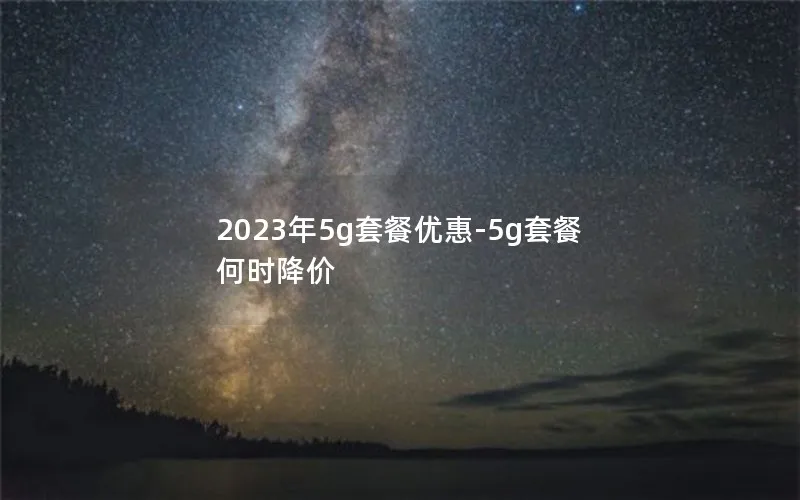 2023年5g套餐优惠-5g套餐何时降价