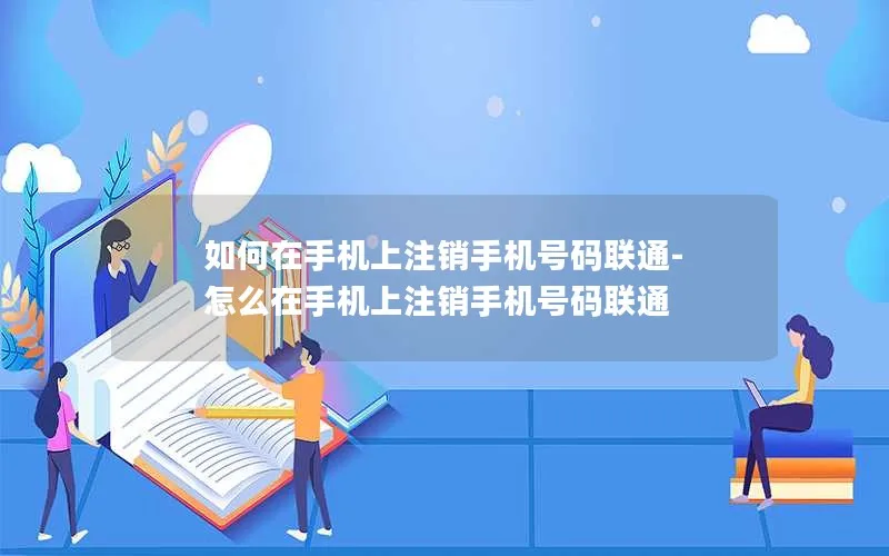 如何在手机上注销手机号码联通-怎么在手机上注销手机号码联通