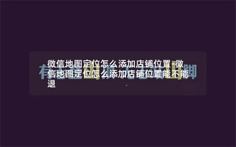 微信地图定位怎么添加店铺位置-微信地图定位怎么添加店铺位置能不能退