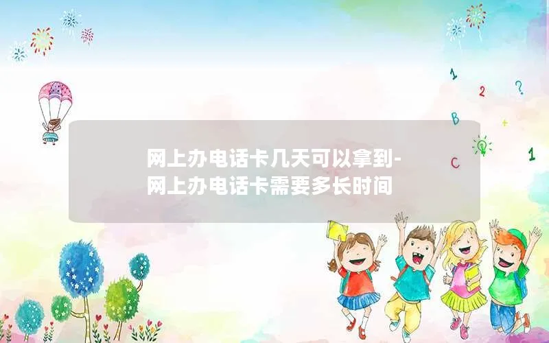 网上办电话卡几天可以拿到-网上办电话卡需要多长时间