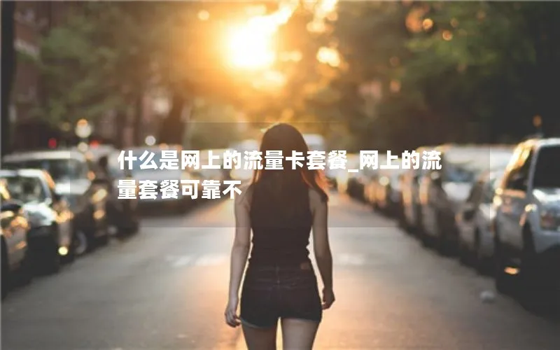 什么是网上的流量卡套餐_网上的流量套餐可靠不