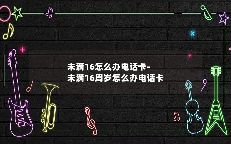 未满16怎么办电话卡-未满16周岁怎么办电话卡