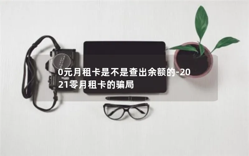 0元月租卡是不是查出余额的-2021零月租卡的骗局