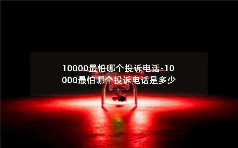 10000最怕哪个投诉电话-10000最怕哪个投诉电话是多少