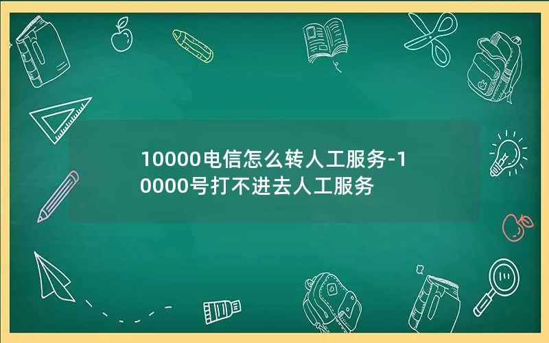 10000电信怎么转人工服务-10000号打不进去人工服务