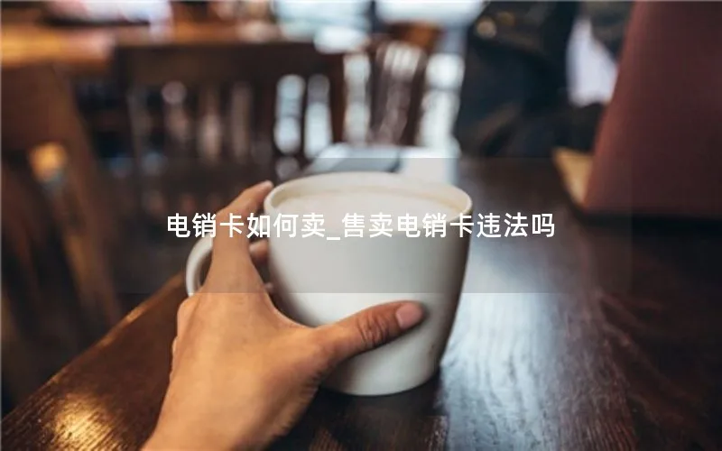 电销卡如何卖_售卖电销卡违法吗