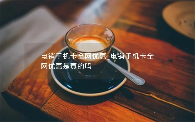 电销手机卡全网优惠_电销手机卡全网优惠是真的吗